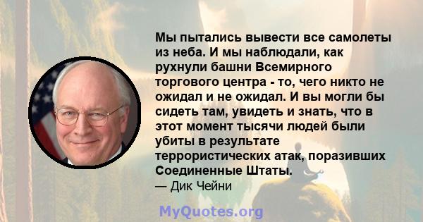 Мы пытались вывести все самолеты из неба. И мы наблюдали, как рухнули башни Всемирного торгового центра - то, чего никто не ожидал и не ожидал. И вы могли бы сидеть там, увидеть и знать, что в этот момент тысячи людей