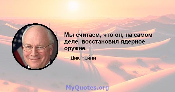 Мы считаем, что он, на самом деле, восстановил ядерное оружие.