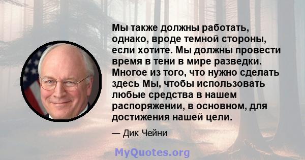 Мы также должны работать, однако, вроде темной стороны, если хотите. Мы должны провести время в тени в мире разведки. Многое из того, что нужно сделать здесь Мы, чтобы использовать любые средства в нашем распоряжении, в 