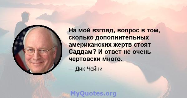 На мой взгляд, вопрос в том, сколько дополнительных американских жертв стоят Саддам? И ответ не очень чертовски много.