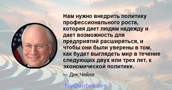 Нам нужно внедрить политику профессионального роста, которая дает людям надежду и дает возможность для предприятий расширяться, и чтобы они были уверены в том, как будет выглядеть мир в течение следующих двух или трех