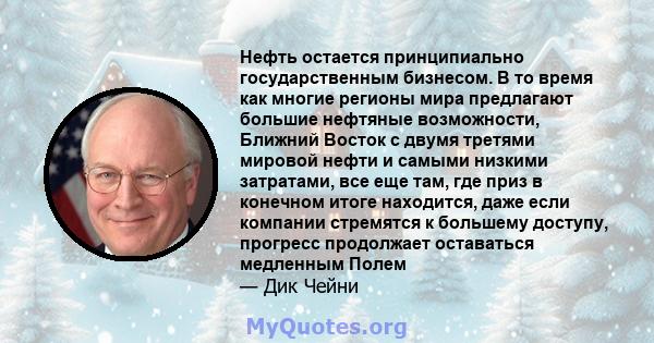 Нефть остается принципиально государственным бизнесом. В то время как многие регионы мира предлагают большие нефтяные возможности, Ближний Восток с двумя третями мировой нефти и самыми низкими затратами, все еще там,