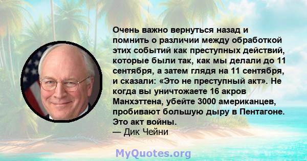 Очень важно вернуться назад и помнить о различии между обработкой этих событий как преступных действий, которые были так, как мы делали до 11 сентября, а затем глядя на 11 сентября, и сказали: «Это не преступный акт».