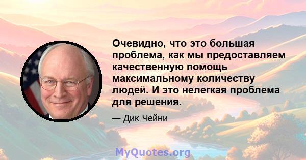 Очевидно, что это большая проблема, как мы предоставляем качественную помощь максимальному количеству людей. И это нелегкая проблема для решения.