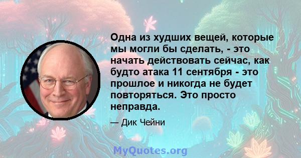 Одна из худших вещей, которые мы могли бы сделать, - это начать действовать сейчас, как будто атака 11 сентября - это прошлое и никогда не будет повторяться. Это просто неправда.