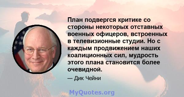 План подвергся критике со стороны некоторых отставных военных офицеров, встроенных в телевизионные студии. Но с каждым продвижением наших коалиционных сил, мудрость этого плана становится более очевидной.