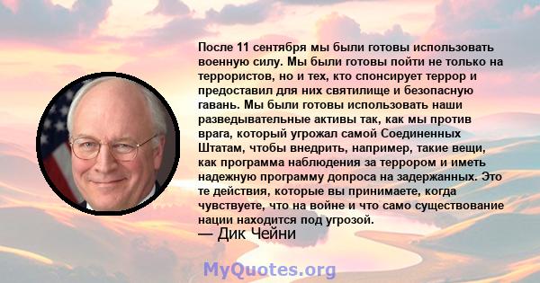 После 11 сентября мы были готовы использовать военную силу. Мы были готовы пойти не только на террористов, но и тех, кто спонсирует террор и предоставил для них святилище и безопасную гавань. Мы были готовы использовать 