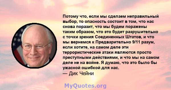 Потому что, если мы сделаем неправильный выбор, то опасность состоит в том, что нас снова поразит, что мы будем поражены таким образом, что это будет разрушительно с точки зрения Соединенных Штатов, и что мы вернемся к