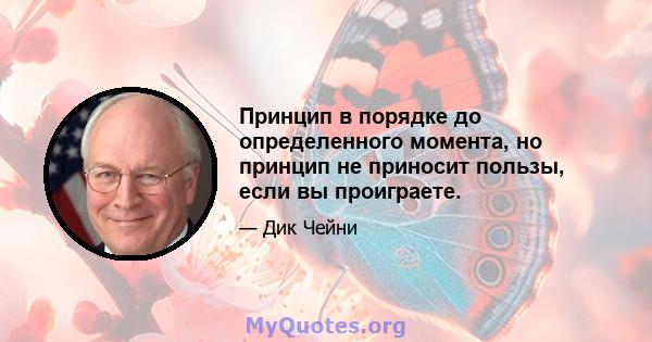 Принцип в порядке до определенного момента, но принцип не приносит пользы, если вы проиграете.