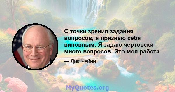 С точки зрения задания вопросов, я признаю себя виновным. Я задаю чертовски много вопросов. Это моя работа.