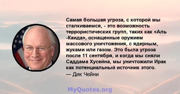 Самая большая угроза, с которой мы сталкиваемся, - это возможность террористических групп, таких как «Аль -Каида», оснащенные оружием массового уничтожения, с ядерным, жуками или газом. Это была угроза после 11