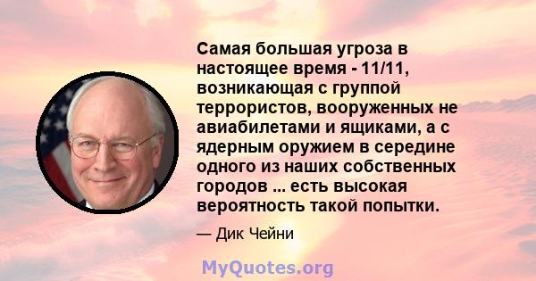 Самая большая угроза в настоящее время - 11/11, возникающая с группой террористов, вооруженных не авиабилетами и ящиками, а с ядерным оружием в середине одного из наших собственных городов ... есть высокая вероятность