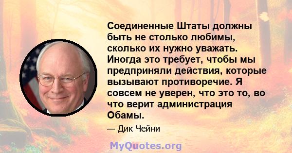 Соединенные Штаты должны быть не столько любимы, сколько их нужно уважать. Иногда это требует, чтобы мы предприняли действия, которые вызывают противоречие. Я совсем не уверен, что это то, во что верит администрация