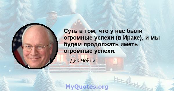 Суть в том, что у нас были огромные успехи (в Ираке), и мы будем продолжать иметь огромные успехи.