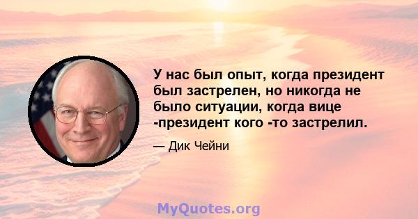 У нас был опыт, когда президент был застрелен, но никогда не было ситуации, когда вице -президент кого -то застрелил.