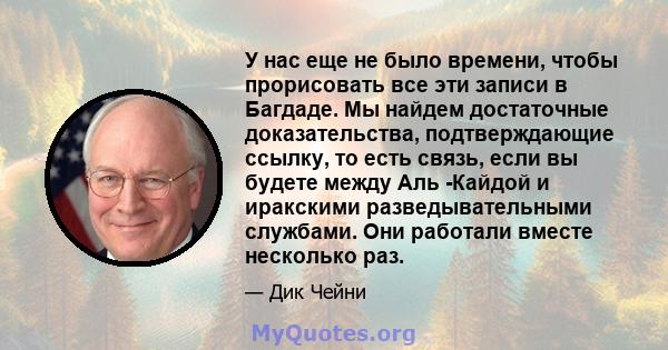 У нас еще не было времени, чтобы прорисовать все эти записи в Багдаде. Мы найдем достаточные доказательства, подтверждающие ссылку, то есть связь, если вы будете между Аль -Кайдой и иракскими разведывательными службами. 