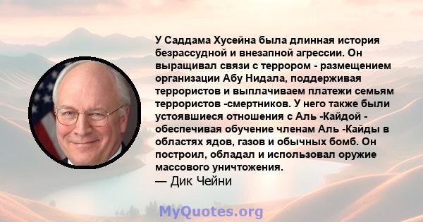 У Саддама Хусейна была длинная история безрассудной и внезапной агрессии. Он выращивал связи с террором - размещением организации Абу Нидала, поддерживая террористов и выплачиваем платежи семьям террористов -смертников. 