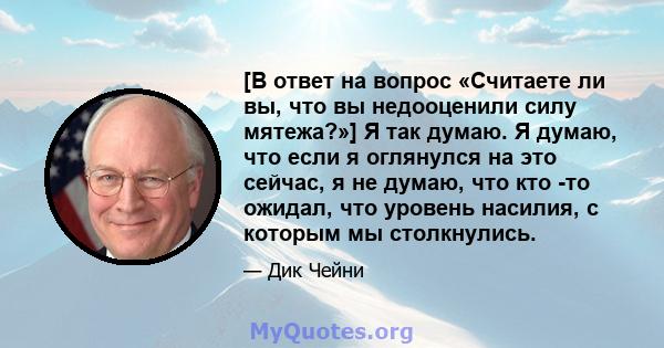 [В ответ на вопрос «Считаете ли вы, что вы недооценили силу мятежа?»] Я так думаю. Я думаю, что если я оглянулся на это сейчас, я не думаю, что кто -то ожидал, что уровень насилия, с которым мы столкнулись.