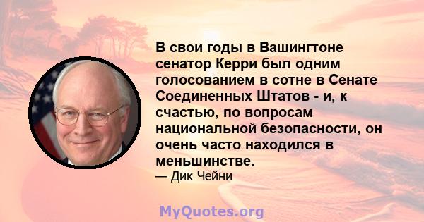 В свои годы в Вашингтоне сенатор Керри был одним голосованием в сотне в Сенате Соединенных Штатов - и, к счастью, по вопросам национальной безопасности, он очень часто находился в меньшинстве.