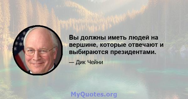 Вы должны иметь людей на вершине, которые отвечают и выбираются президентами.