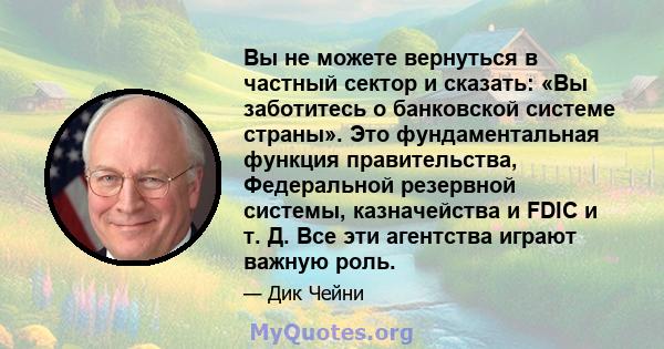 Вы не можете вернуться в частный сектор и сказать: «Вы заботитесь о банковской системе страны». Это фундаментальная функция правительства, Федеральной резервной системы, казначейства и FDIC и т. Д. Все эти агентства