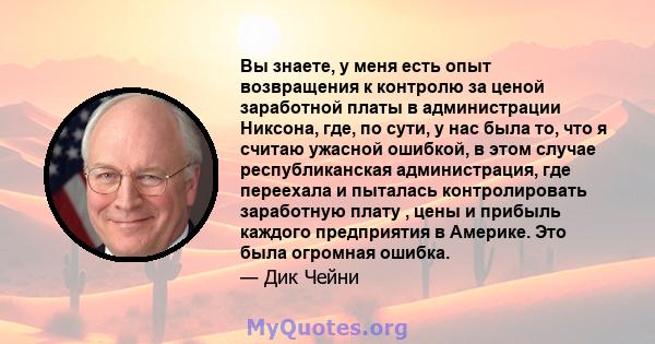 Вы знаете, у меня есть опыт возвращения к контролю за ценой заработной платы в администрации Никсона, где, по сути, у нас была то, что я считаю ужасной ошибкой, в этом случае республиканская администрация, где переехала 