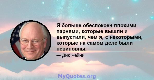 Я больше обеспокоен плохими парнями, которые вышли и выпустили, чем я, с некоторыми, которые на самом деле были невиновны.