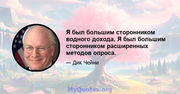 Я был большим сторонником водного дохода. Я был большим сторонником расширенных методов опроса.