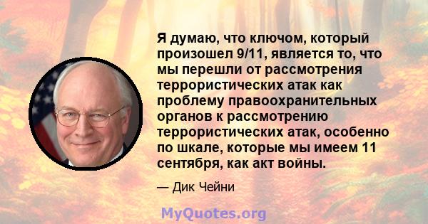 Я думаю, что ключом, который произошел 9/11, является то, что мы перешли от рассмотрения террористических атак как проблему правоохранительных органов к рассмотрению террористических атак, особенно по шкале, которые мы