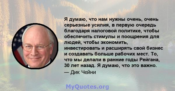 Я думаю, что нам нужны очень, очень серьезные усилия, в первую очередь благодаря налоговой политике, чтобы обеспечить стимулы и поощрения для людей, чтобы экономить, инвестировать и расширять свой бизнес и создавать