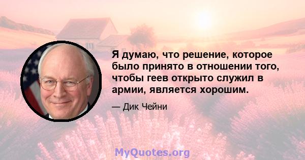 Я думаю, что решение, которое было принято в отношении того, чтобы геев открыто служил в армии, является хорошим.