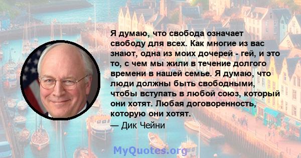 Я думаю, что свобода означает свободу для всех. Как многие из вас знают, одна из моих дочерей - гей, и это то, с чем мы жили в течение долгого времени в нашей семье. Я думаю, что люди должны быть свободными, чтобы