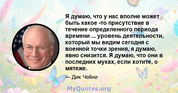 Я думаю, что у нас вполне может быть какое -то присутствие в течение определенного периода времени ... уровень деятельности, который мы видим сегодня с военной точки зрения, я думаю, явно снизится. Я думаю, что они в