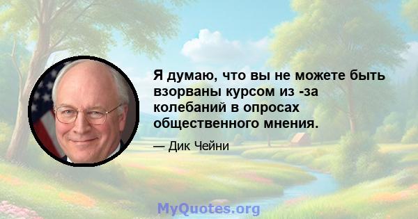 Я думаю, что вы не можете быть взорваны курсом из -за колебаний в опросах общественного мнения.