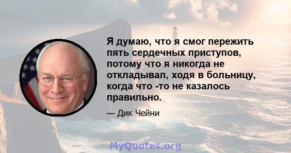 Я думаю, что я смог пережить пять сердечных приступов, потому что я никогда не откладывал, ходя в больницу, когда что -то не казалось правильно.