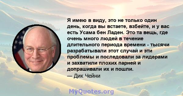 Я имею в виду, это не только один день, когда вы встаете, взбейте, и у вас есть Усама бен Ладен. Это та вещь, где очень много людей в течение длительного периода времени - тысячи разрабатывали этот случай и эти проблемы 