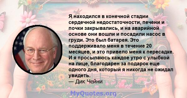 Я находился в конечной стадии сердечной недостаточности, печени и почки закрывались, и на аварийной основе они вошли и посадили насос в груди. Это был батарея. Это поддерживало меня в течение 20 месяцев, и это привело