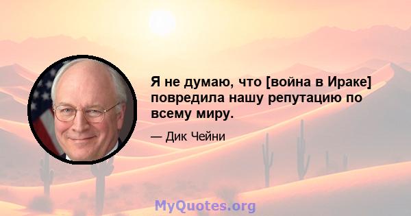 Я не думаю, что [война в Ираке] повредила нашу репутацию по всему миру.