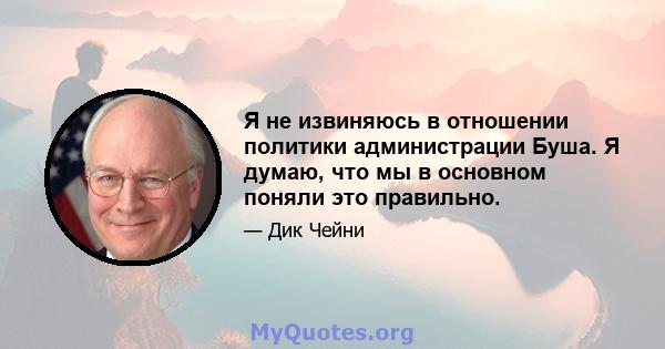 Я не извиняюсь в отношении политики администрации Буша. Я думаю, что мы в основном поняли это правильно.