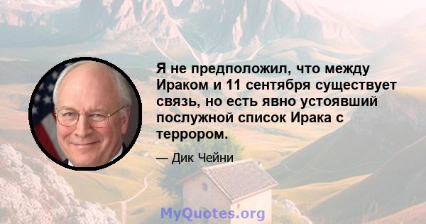 Я не предположил, что между Ираком и 11 сентября существует связь, но есть явно устоявший послужной список Ирака с террором.