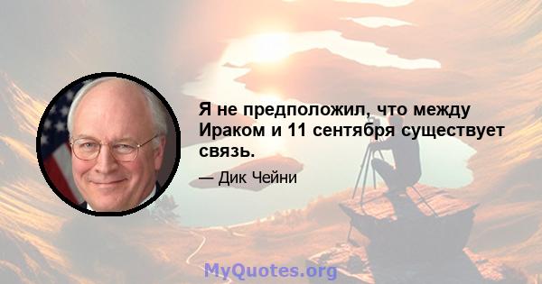 Я не предположил, что между Ираком и 11 сентября существует связь.