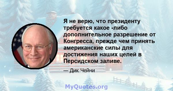 Я не верю, что президенту требуется какое -либо дополнительное разрешение от Конгресса, прежде чем принять американские силы для достижения наших целей в Персидском заливе.