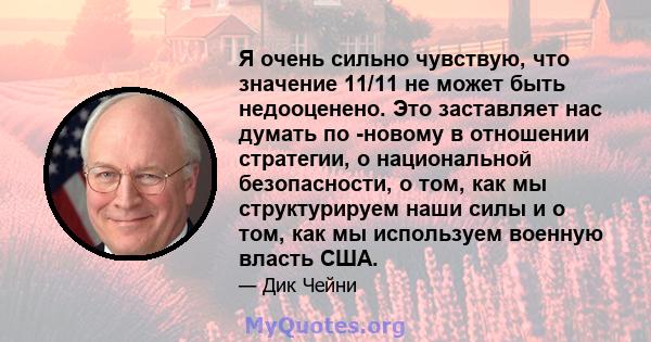 Я очень сильно чувствую, что значение 11/11 не может быть недооценено. Это заставляет нас думать по -новому в отношении стратегии, о национальной безопасности, о том, как мы структурируем наши силы и о том, как мы