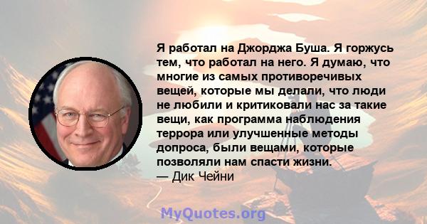 Я работал на Джорджа Буша. Я горжусь тем, что работал на него. Я думаю, что многие из самых противоречивых вещей, которые мы делали, что люди не любили и критиковали нас за такие вещи, как программа наблюдения террора