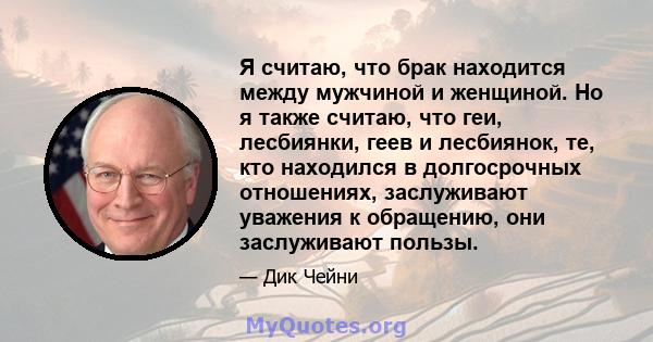 Я считаю, что брак находится между мужчиной и женщиной. Но я также считаю, что геи, лесбиянки, геев и лесбиянок, те, кто находился в долгосрочных отношениях, заслуживают уважения к обращению, они заслуживают пользы.