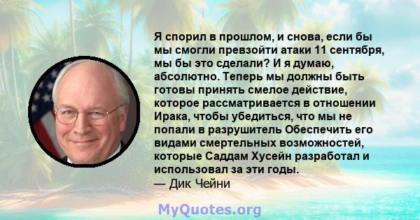 Я спорил в прошлом, и снова, если бы мы смогли превзойти атаки 11 сентября, мы бы это сделали? И я думаю, абсолютно. Теперь мы должны быть готовы принять смелое действие, которое рассматривается в отношении Ирака, чтобы 