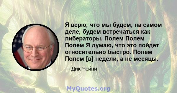 Я верю, что мы будем, на самом деле, будем встречаться как либераторы. Полем Полем Полем Я думаю, что это пойдет относительно быстро. Полем Полем [в] недели, а не месяцы.