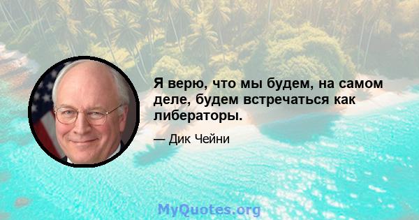 Я верю, что мы будем, на самом деле, будем встречаться как либераторы.