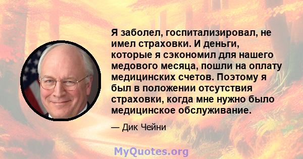 Я заболел, госпитализировал, не имел страховки. И деньги, которые я сэкономил для нашего медового месяца, пошли на оплату медицинских счетов. Поэтому я был в положении отсутствия страховки, когда мне нужно было