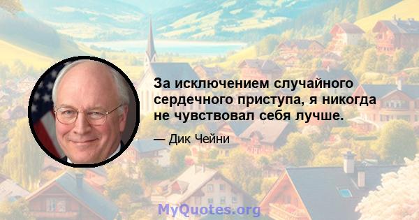 За исключением случайного сердечного приступа, я никогда не чувствовал себя лучше.